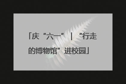 庆“六一”｜“行走的博物馆”进校园