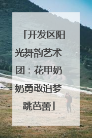 开发区阳光舞韵艺术团：花甲奶奶勇敢追梦跳芭蕾