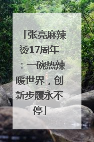 张亮麻辣烫17周年：一碗热辣暖世界，创新步履永不停