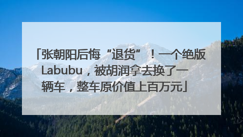 张朝阳后悔“退货”！一个绝版Labubu，被胡润拿去换了一辆车，整车原价值上百万元
