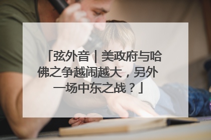 弦外音｜美政府与哈佛之争越闹越大，另外一场中东之战？
