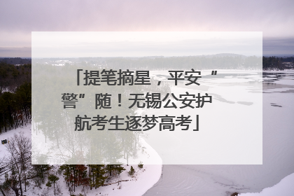 提笔摘星，平安“警”随！无锡公安护航考生逐梦高考