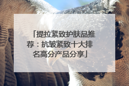 提拉紧致护肤品推荐：抗皱紧致十大排名高分产品分享