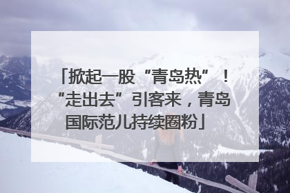 掀起一股“青岛热”！“走出去”引客来，青岛国际范儿持续圈粉