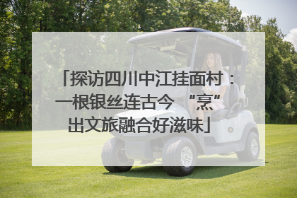 探访四川中江挂面村：一根银丝连古今 “烹”出文旅融合好滋味