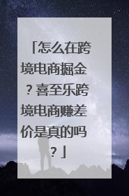 怎么在跨境电商掘金？喜至乐跨境电商赚差价是真的吗？