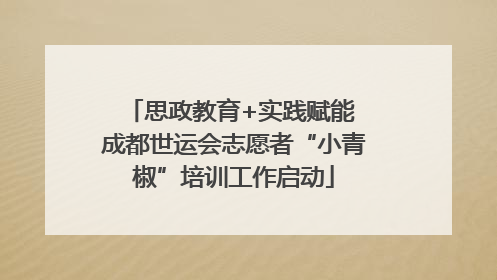 思政教育+实践赋能 成都世运会志愿者“小青椒”培训工作启动