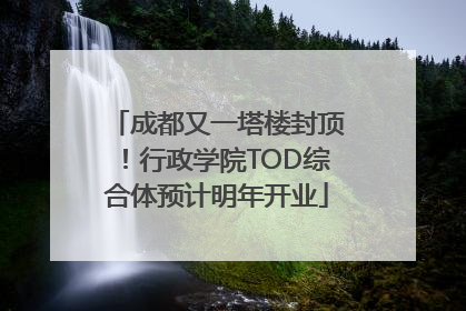 成都又一塔楼封顶！行政学院TOD综合体预计明年开业