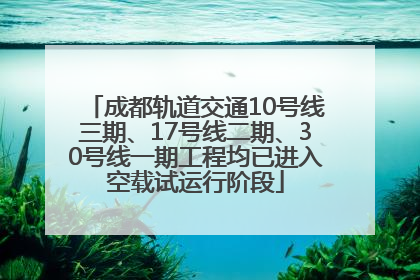 成都轨道交通10号线三期、17号线二期、30号线一期工程均已进入空载试运行阶段