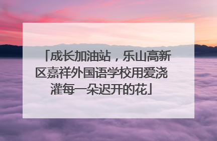 成长加油站，乐山高新区嘉祥外国语学校用爱浇灌每一朵迟开的花