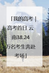 我的高考｜高考首日 云南38.24万名考生奔赴考场