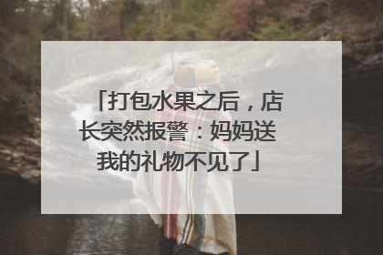 打包水果之后，店长突然报警：妈妈送我的礼物不见了