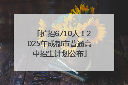 扩招6710人！2025年成都市普通高中招生计划公布