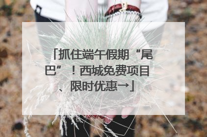 抓住端午假期“尾巴”！西城免费项目、限时优惠→