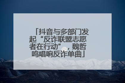 抖音与多部门发起“反诈联盟志愿者在行动”，魏哲鸣唱响反诈单曲