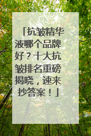 抗皱精华液哪个品牌好？十大抗皱排名重磅揭晓，速来抄答案！