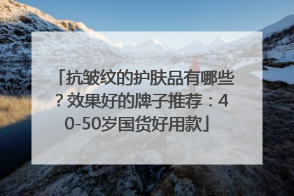 抗皱纹的护肤品有哪些？效果好的牌子推荐：40-50岁国货好用款