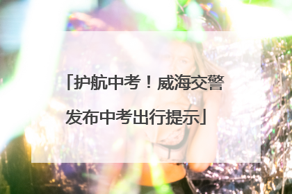 护航中考！威海交警发布中考出行提示