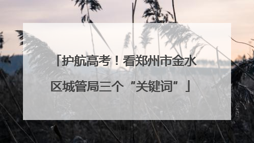 护航高考！看郑州市金水区城管局三个“关键词”