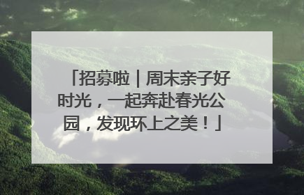 招募啦｜周末亲子好时光，一起奔赴春光公园，发现环上之美！