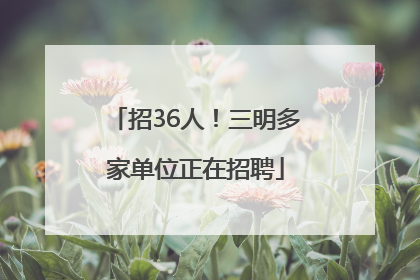 招36人！三明多家单位正在招聘