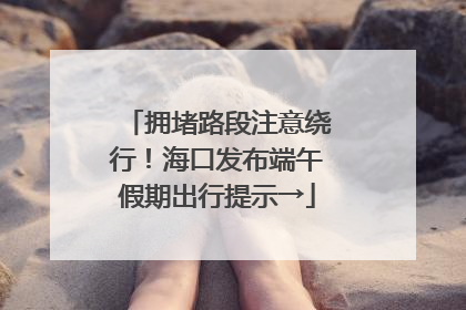 拥堵路段注意绕行！海口发布端午假期出行提示→