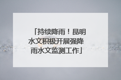 持续降雨！昆明水文积极开展强降雨水文监测工作