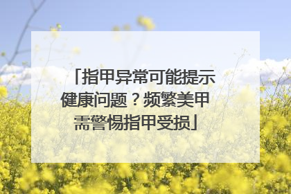 指甲异常可能提示健康问题？频繁美甲需警惕指甲受损