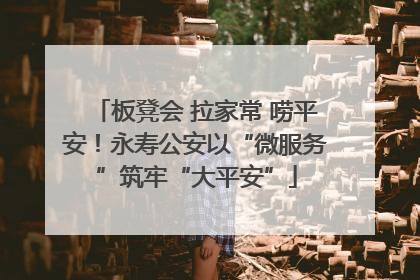 板凳会 拉家常 唠平安！永寿公安以“微服务”筑牢“大平安”