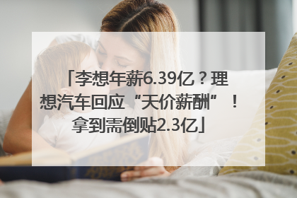 李想年薪6.39亿？理想汽车回应“天价薪酬”！拿到需倒贴2.3亿