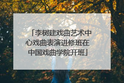 李树建戏曲艺术中心戏曲表演进修班在中国戏曲学院开班
