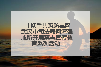 携手共筑防毒网 武汉市司法局何湾强戒所开展禁毒宣传教育系列活动