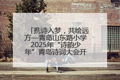 携诗入梦，共绘远方—青岛山东路小学2025年“诗韵少年”青岛诗词大会开幕畅游诗词之海