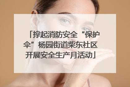撑起消防安全“保护伞”杨园街道柴东社区开展安全生产月活动