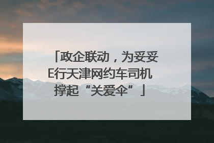 政企联动，为妥妥E行天津网约车司机撑起“关爱伞”