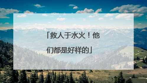 救人于水火！他们都是好样的