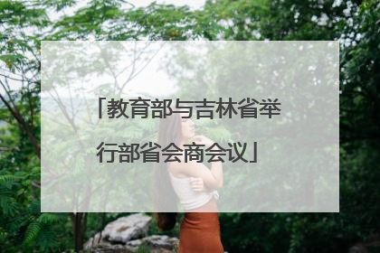 教育部与吉林省举行部省会商会议