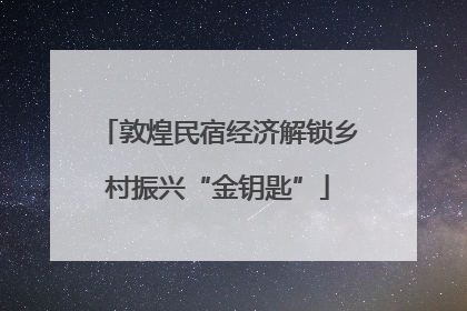敦煌民宿经济解锁乡村振兴“金钥匙”