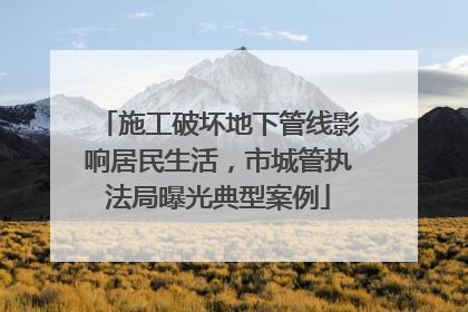 施工破坏地下管线影响居民生活，市城管执法局曝光典型案例