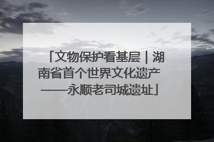 文物保护看基层｜湖南省首个世界文化遗产——永顺老司城遗址