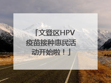 文登区HPV疫苗接种惠民活动开始啦！