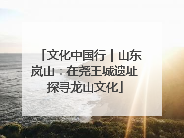 文化中国行｜山东岚山：在尧王城遗址探寻龙山文化