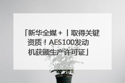 新华全媒＋丨取得关键资质！AES100发动机获颁生产许可证