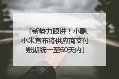 新势力跟进！小鹏、小米宣布将供应商支付账期统一至60天内