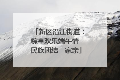 新区沿江街道：粽享欢乐端午情 民族团结一家亲