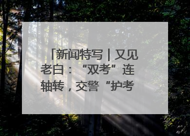 新闻特写｜又见老白：“双考”连轴转，交警“护考档”密集开启