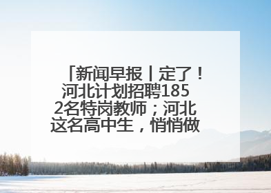 新闻早报丨定了！河北计划招聘1852名特岗教师；河北这名高中生，悄悄做了件超酷的事>>