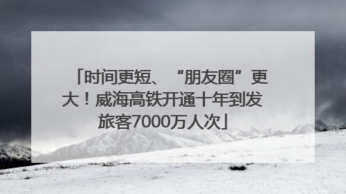 时间更短、“朋友圈”更大！威海高铁开通十年到发旅客7000万人次