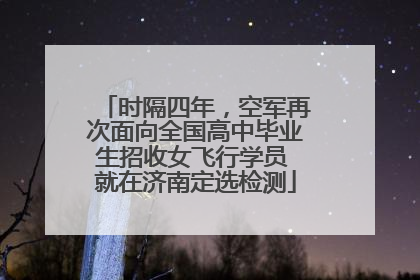时隔四年，空军再次面向全国高中毕业生招收女飞行学员 就在济南定选检测