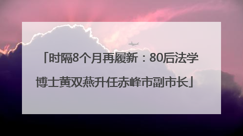 时隔8个月再履新：80后法学博士黄双燕升任赤峰市副市长